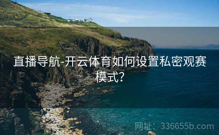 直播导航-开云体育如何设置私密观赛模式？