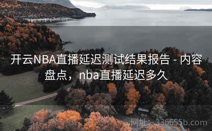 开云NBA直播延迟测试结果报告 - 内容盘点，nba直播延迟多久