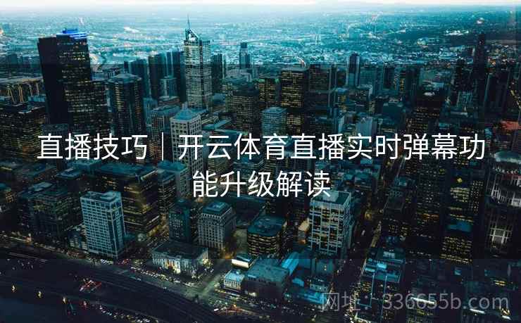 直播技巧｜开云体育直播实时弹幕功能升级解读
