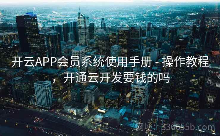 开云APP会员系统使用手册 - 操作教程，开通云开发要钱的吗