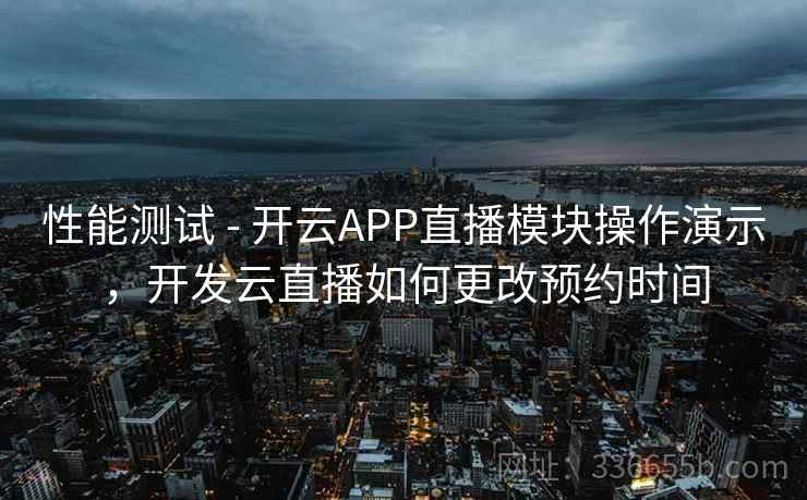 性能测试 - 开云APP直播模块操作演示，开发云直播如何更改预约时间
