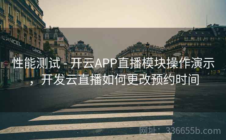 性能测试 - 开云APP直播模块操作演示，开发云直播如何更改预约时间