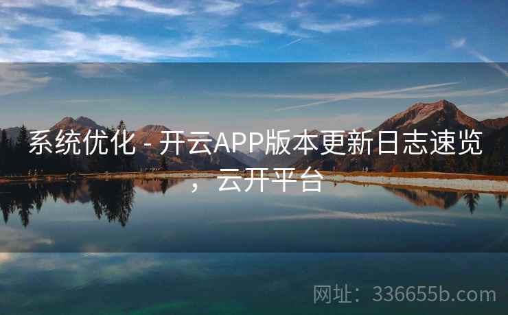 系统优化 - 开云APP版本更新日志速览，云开平台