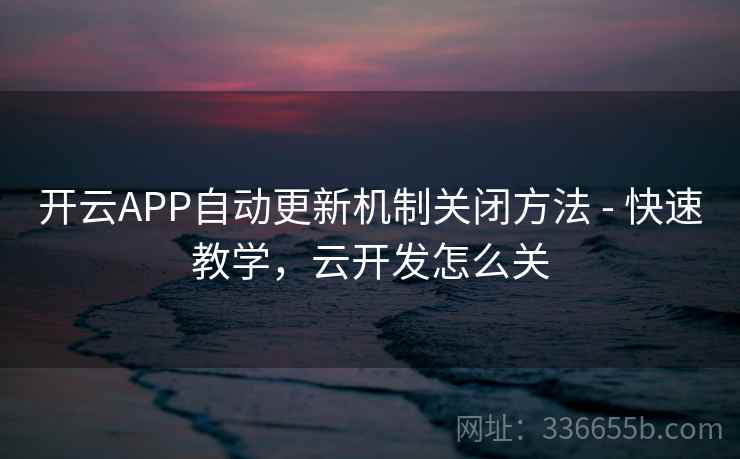 开云APP自动更新机制关闭方法 - 快速教学，云开发怎么关