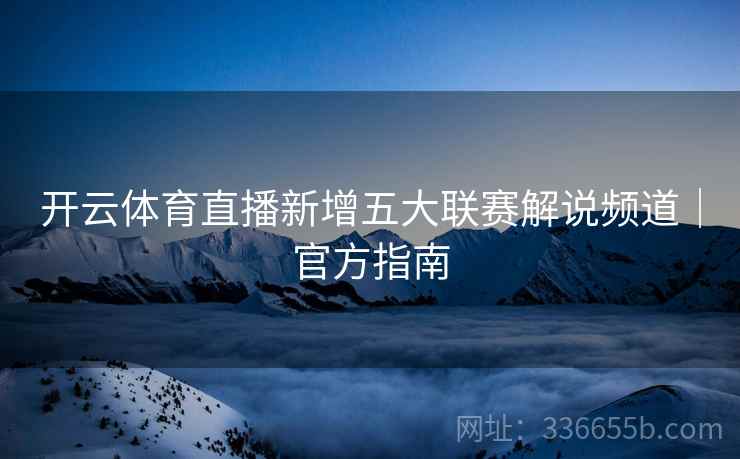 开云体育直播新增五大联赛解说频道｜官方指南