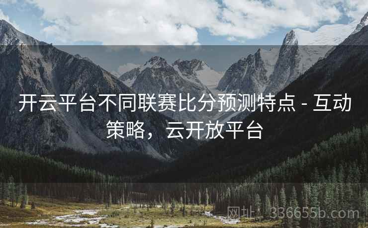 开云平台不同联赛比分预测特点 - 互动策略，云开放平台