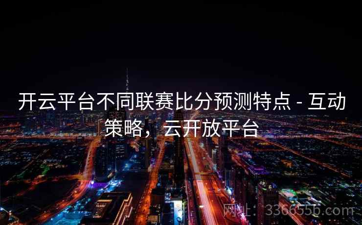 开云平台不同联赛比分预测特点 - 互动策略，云开放平台