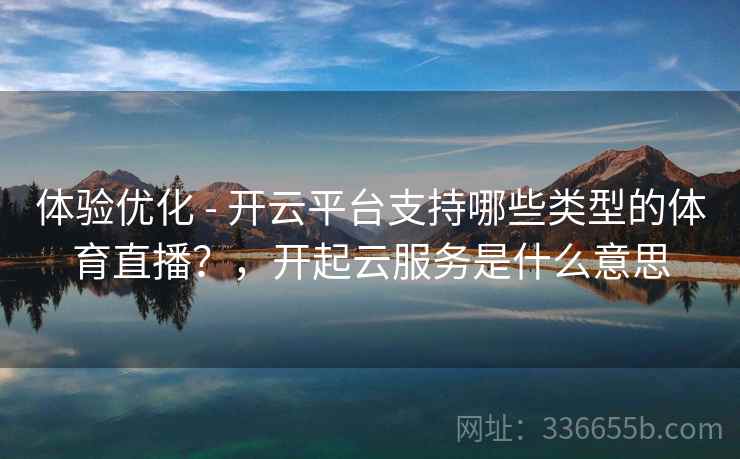 体验优化 - 开云平台支持哪些类型的体育直播？，开起云服务是什么意思