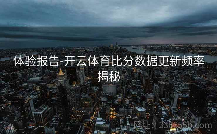体验报告-开云体育比分数据更新频率揭秘