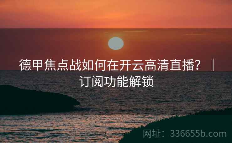 德甲焦点战如何在开云高清直播？｜订阅功能解锁