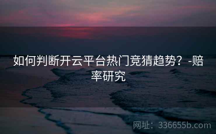 如何判断开云平台热门竞猜趋势？-赔率研究