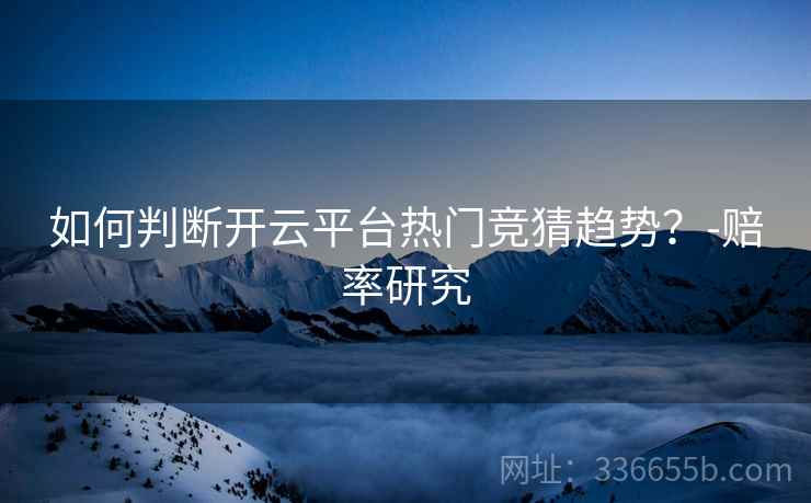 如何判断开云平台热门竞猜趋势？-赔率研究