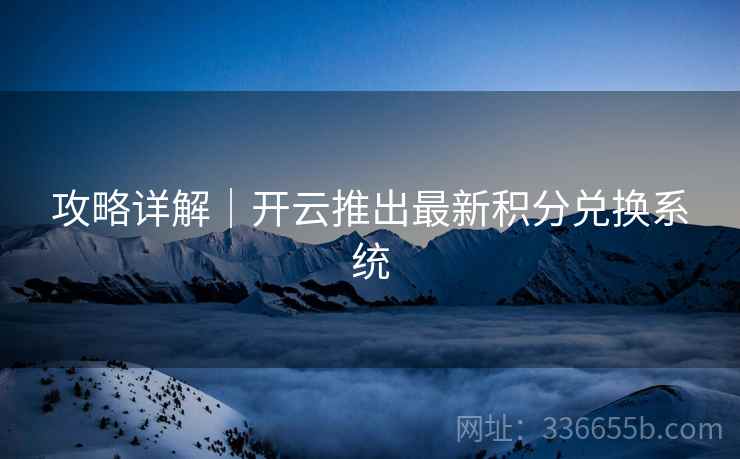攻略详解｜开云推出最新积分兑换系统