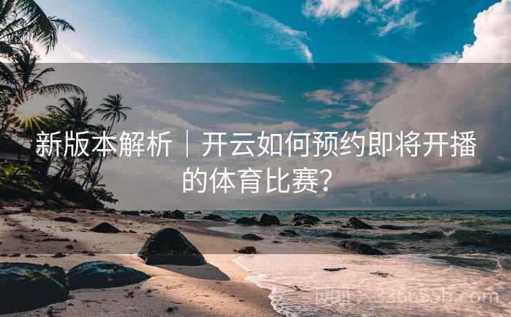 新版本解析｜开云如何预约即将开播的体育比赛？