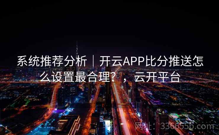 系统推荐分析｜开云APP比分推送怎么设置最合理？，云开平台