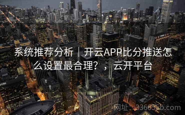 系统推荐分析｜开云APP比分推送怎么设置最合理？，云开平台