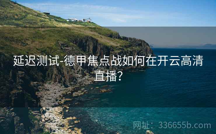 延迟测试-德甲焦点战如何在开云高清直播？