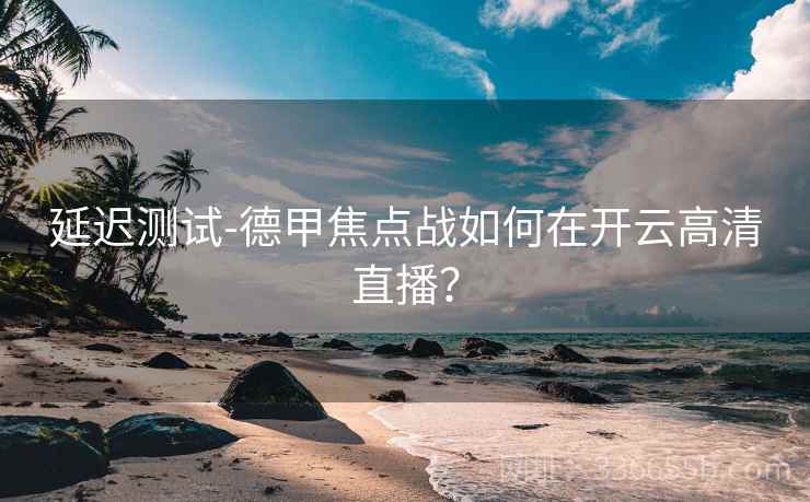 延迟测试-德甲焦点战如何在开云高清直播？