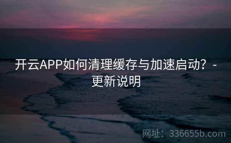 开云APP如何清理缓存与加速启动？-更新说明