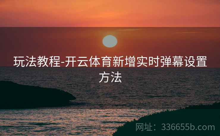 玩法教程-开云体育新增实时弹幕设置方法