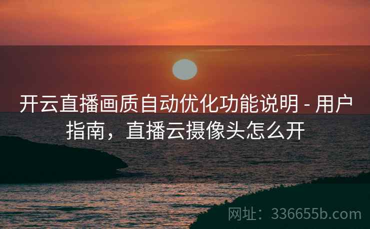开云直播画质自动优化功能说明 - 用户指南，直播云摄像头怎么开