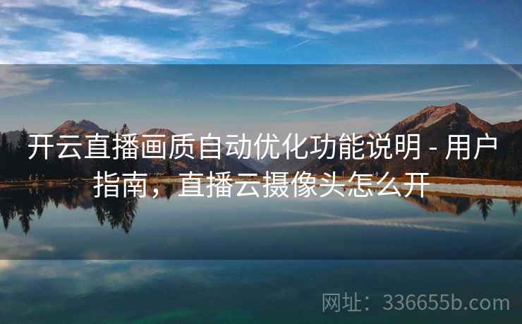 开云直播画质自动优化功能说明 - 用户指南，直播云摄像头怎么开