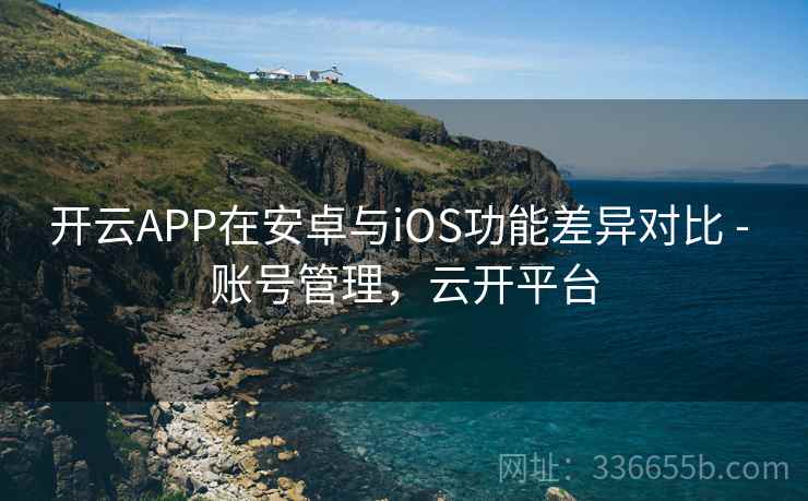 开云APP在安卓与iOS功能差异对比 - 账号管理，云开平台