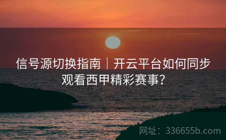 信号源切换指南｜开云平台如何同步观看西甲精彩赛事？  第1张