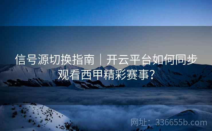 信号源切换指南｜开云平台如何同步观看西甲精彩赛事？  第2张