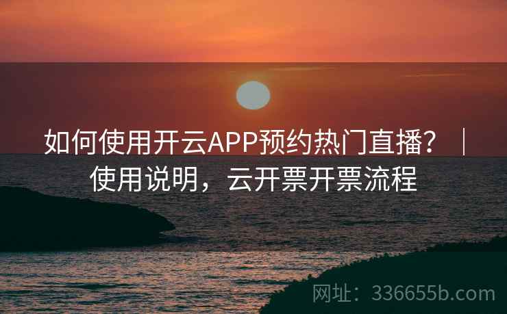 如何使用开云APP预约热门直播？｜使用说明，云开票开票流程