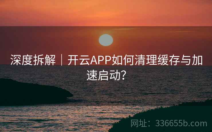 深度拆解｜开云APP如何清理缓存与加速启动？  第1张