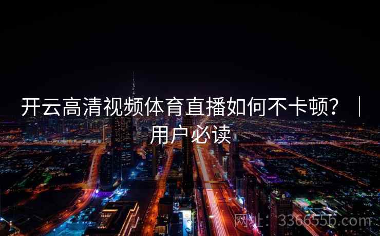 开云高清视频体育直播如何不卡顿？｜用户必读  第1张