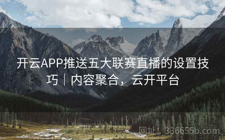 开云APP推送五大联赛直播的设置技巧｜内容聚合，云开平台  第1张
