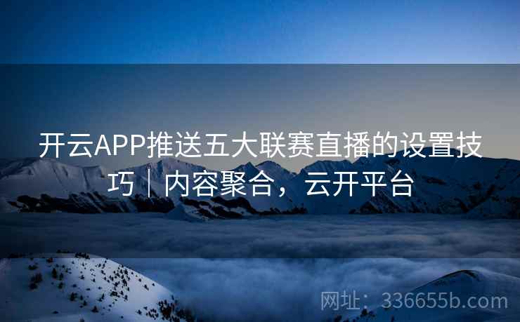 开云APP推送五大联赛直播的设置技巧｜内容聚合，云开平台  第2张