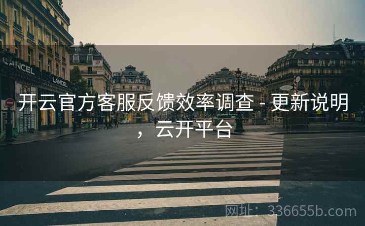 开云官方客服反馈效率调查 - 更新说明，云开平台