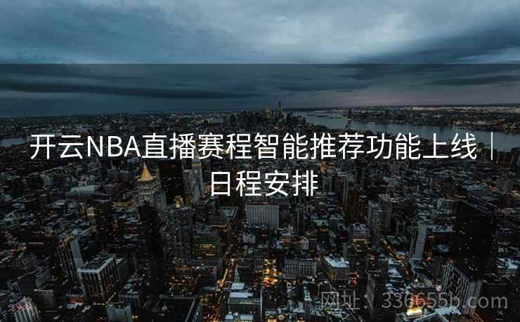 开云NBA直播赛程智能推荐功能上线｜日程安排  第2张