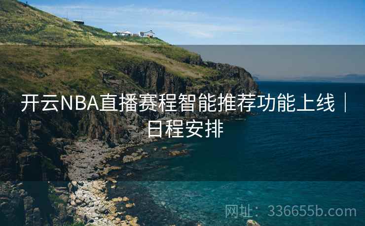 开云NBA直播赛程智能推荐功能上线｜日程安排  第1张