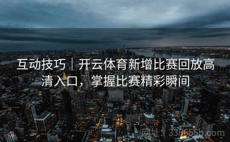 互动技巧｜开云体育新增比赛回放高清入口，掌握比赛精彩瞬间  第1张