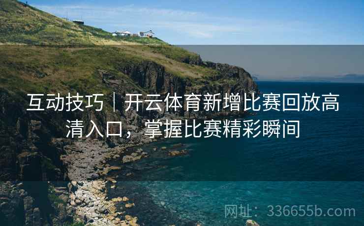 互动技巧｜开云体育新增比赛回放高清入口，掌握比赛精彩瞬间  第2张