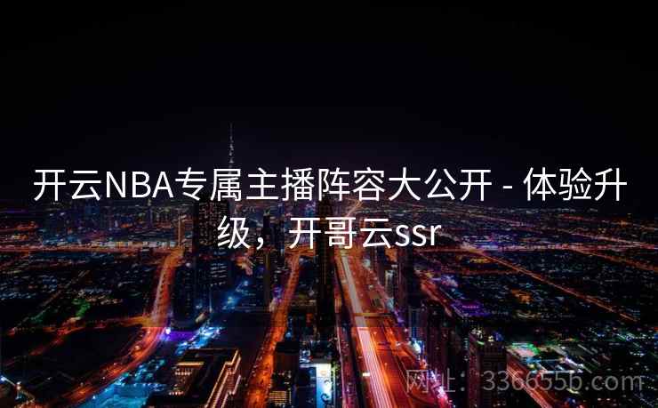 开云NBA专属主播阵容大公开 - 体验升级，开哥云ssr