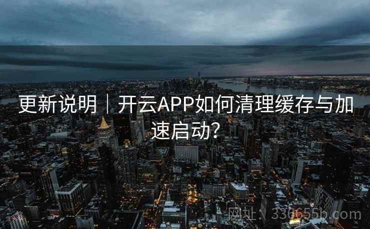 更新说明｜开云APP如何清理缓存与加速启动？