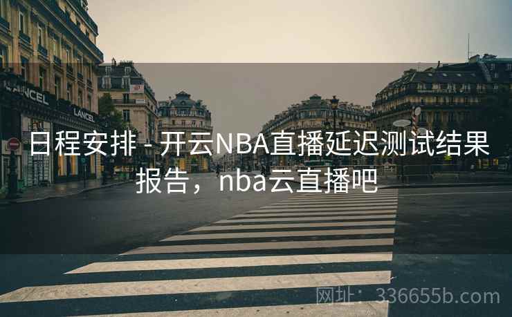日程安排 - 开云NBA直播延迟测试结果报告，nba云直播吧