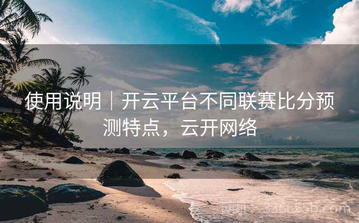 使用说明｜开云平台不同联赛比分预测特点，云开网络  第2张