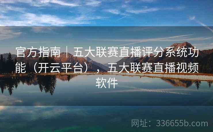 官方指南｜五大联赛直播评分系统功能（开云平台），五大联赛直播视频软件