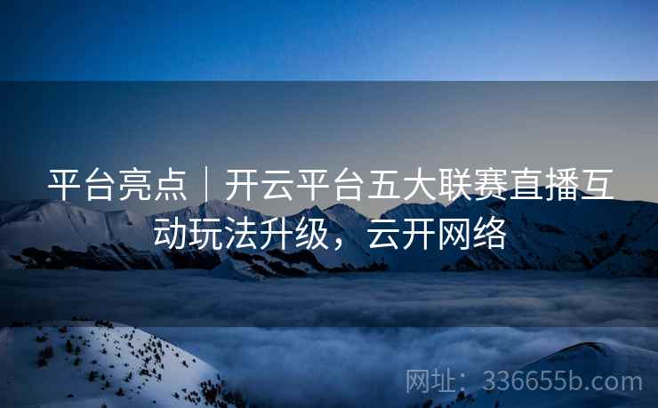 平台亮点｜开云平台五大联赛直播互动玩法升级，云开网络  第2张