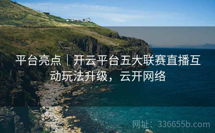 平台亮点｜开云平台五大联赛直播互动玩法升级，云开网络