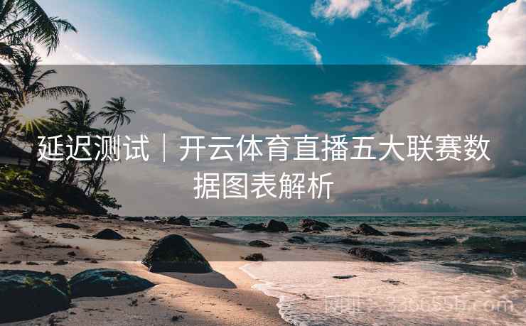 延迟测试｜开云体育直播五大联赛数据图表解析