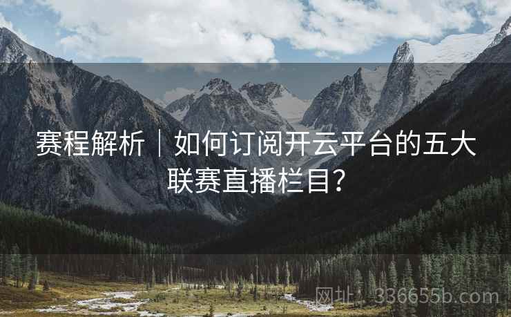 赛程解析｜如何订阅开云平台的五大联赛直播栏目？  第2张