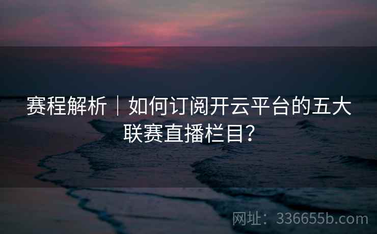 赛程解析｜如何订阅开云平台的五大联赛直播栏目？