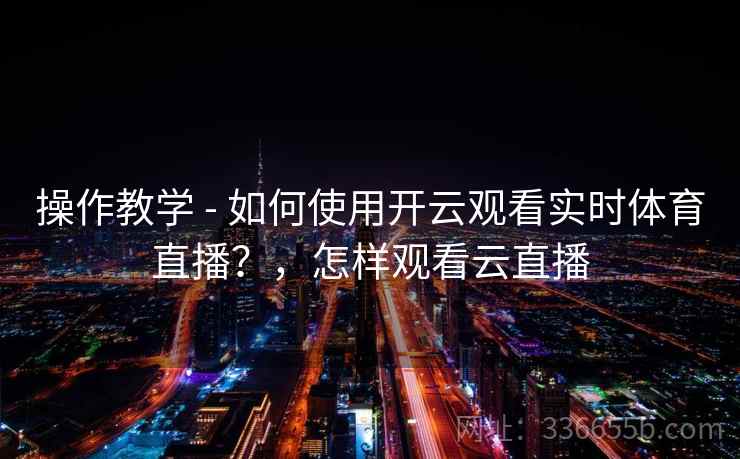操作教学 - 如何使用开云观看实时体育直播？，怎样观看云直播